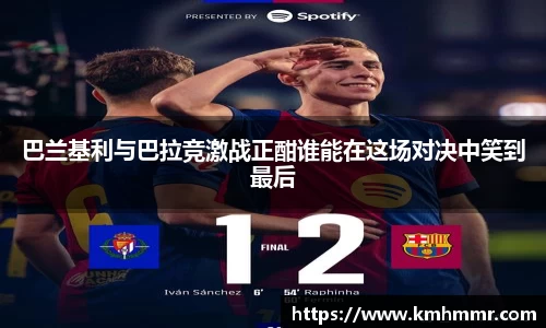 巴兰基利与巴拉竞激战正酣谁能在这场对决中笑到最后