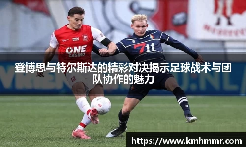 登博思与特尔斯达的精彩对决揭示足球战术与团队协作的魅力